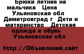 Брюки летние на мальчика › Цена ­ 100 - Ульяновская обл., Димитровград г. Дети и материнство » Детская одежда и обувь   . Ульяновская обл.